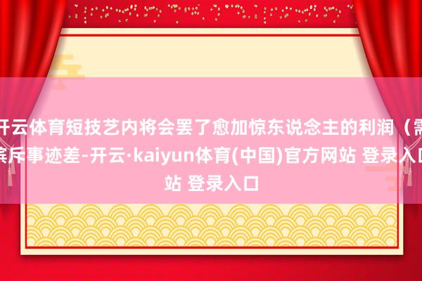 开云体育短技艺内将会罢了愈加惊东说念主的利润（需摈斥事迹差-开云·kaiyun体育(中国)官方网站 登录入口