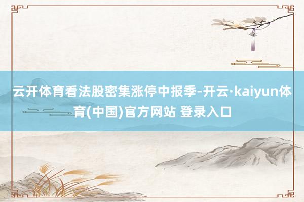 云开体育看法股密集涨停中报季-开云·kaiyun体育(中国)官方网站 登录入口