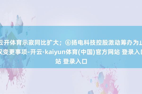 云开体育示寂同比扩大;⑥扬电科技控股激动筹办为止权变更事项-开云·kaiyun体育(中国)官方网站 登录入口