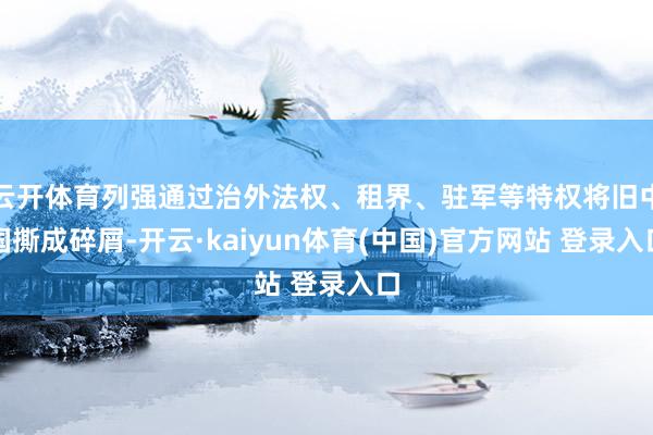 云开体育列强通过治外法权、租界、驻军等特权将旧中国撕成碎屑-开云·kaiyun体育(中国)官方网站 登录入口