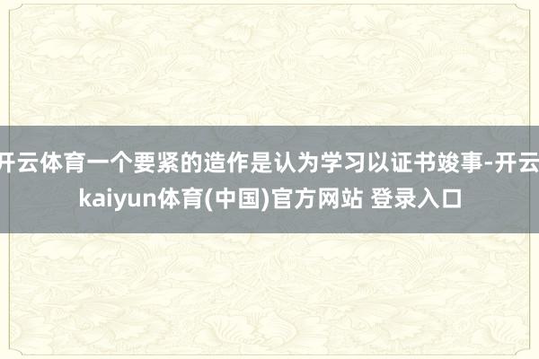 开云体育一个要紧的造作是认为学习以证书竣事-开云·kaiyun体育(中国)官方网站 登录入口