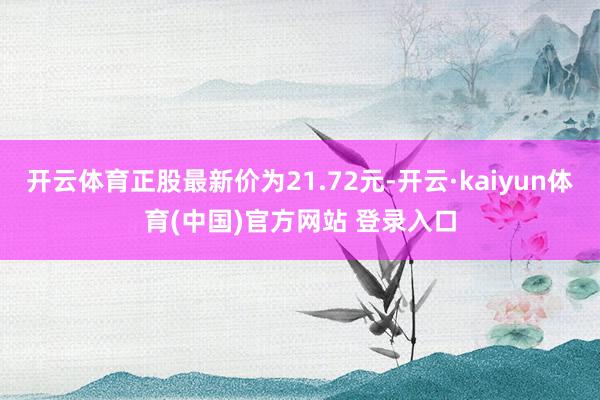 开云体育正股最新价为21.72元-开云·kaiyun体育(中国)官方网站 登录入口