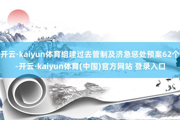 开云·kaiyun体育组建过去管制及济急惩处预案62个-开云·kaiyun体育(中国)官方网站 登录入口