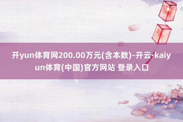 开yun体育网200.00万元(含本数)-开云·kaiyun体育(中国)官方网站 登录入口