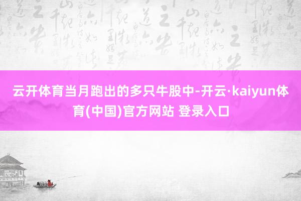 云开体育当月跑出的多只牛股中-开云·kaiyun体育(中国)官方网站 登录入口