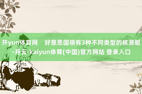 开yun体育网    好意思国领有3种不同类型的核潜艇-开云·kaiyun体育(中国)官方网站 登录入口