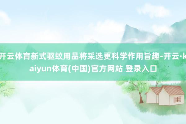 开云体育新式驱蚊用品将采选更科学作用旨趣-开云·kaiyun体育(中国)官方网站 登录入口