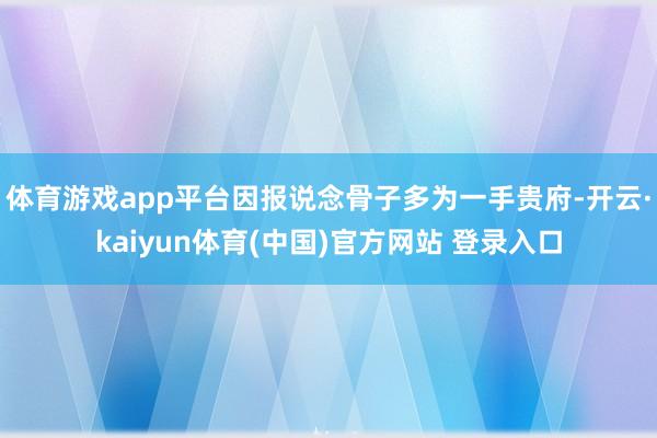 体育游戏app平台因报说念骨子多为一手贵府-开云·kaiyun体育(中国)官方网站 登录入口