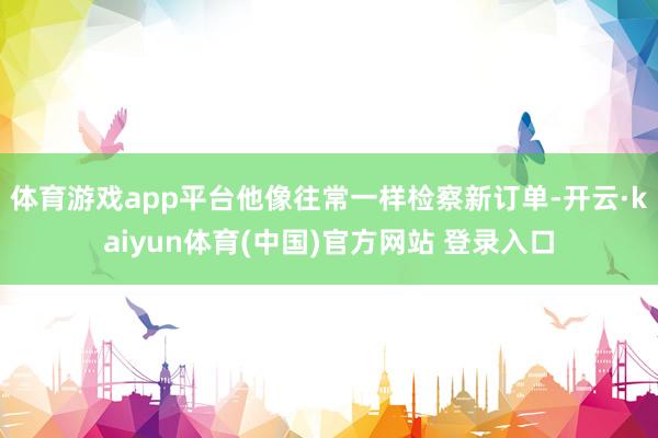 体育游戏app平台他像往常一样检察新订单-开云·kaiyun体育(中国)官方网站 登录入口