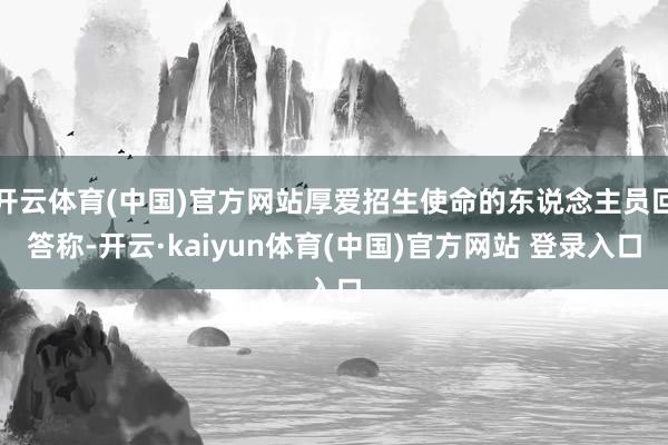 开云体育(中国)官方网站厚爱招生使命的东说念主员回答称-开云·kaiyun体育(中国)官方网站 登录入口