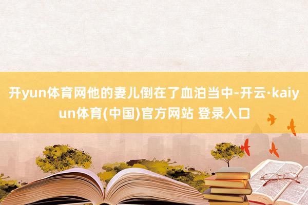 开yun体育网他的妻儿倒在了血泊当中-开云·kaiyun体育(中国)官方网站 登录入口