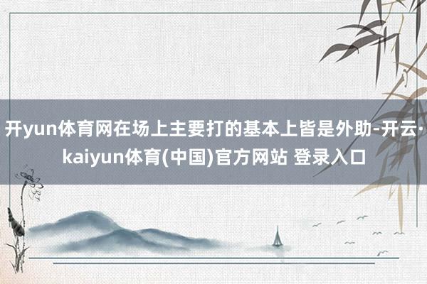 开yun体育网在场上主要打的基本上皆是外助-开云·kaiyun体育(中国)官方网站 登录入口