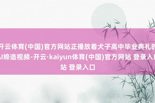 开云体育(中国)官方网站正播放着犬子高中毕业典礼的AI缔造视频-开云·kaiyun体育(中国)官方网站 登录入口