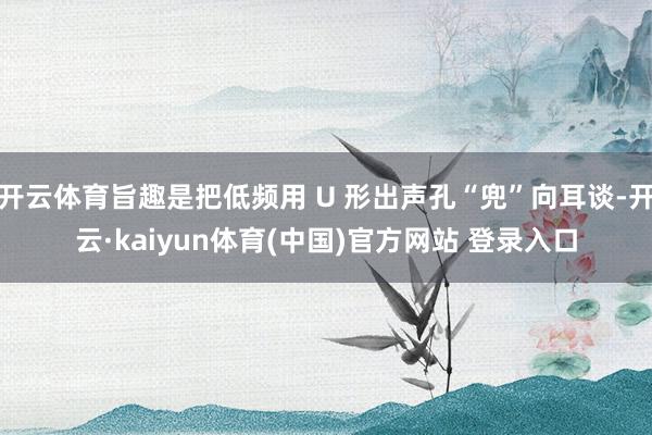 开云体育旨趣是把低频用 U 形出声孔“兜”向耳谈-开云·kaiyun体育(中国)官方网站 登录入口