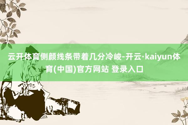 云开体育侧颜线条带着几分冷峻-开云·kaiyun体育(中国)官方网站 登录入口