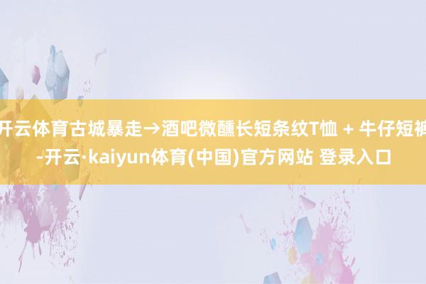 开云体育古城暴走→酒吧微醺长短条纹T恤 + 牛仔短裤-开云·kaiyun体育(中国)官方网站 登录入口