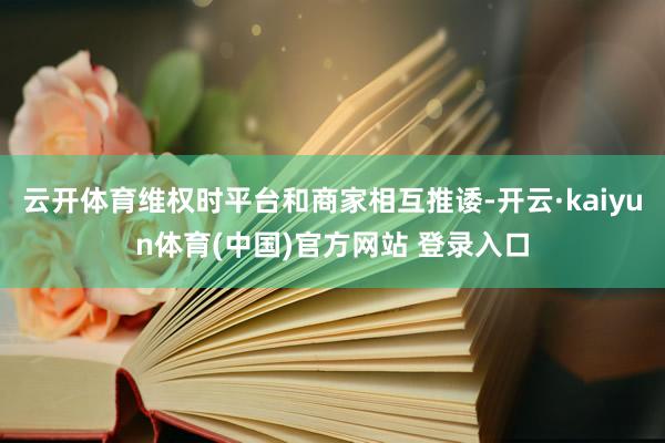云开体育维权时平台和商家相互推诿-开云·kaiyun体育(中国)官方网站 登录入口