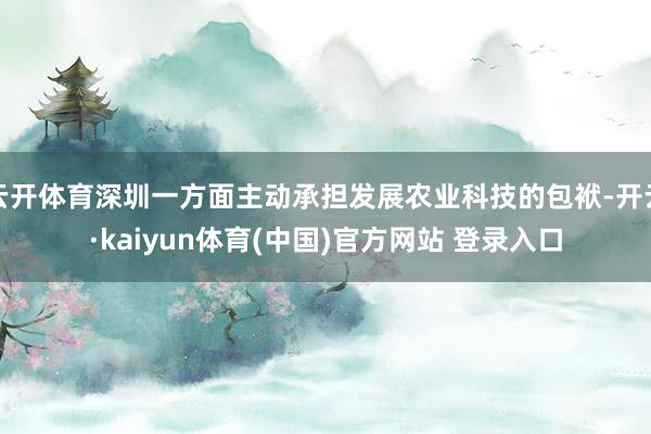 云开体育深圳一方面主动承担发展农业科技的包袱-开云·kaiyun体育(中国)官方网站 登录入口
