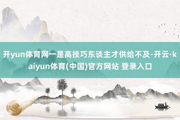 开yun体育网一是高技巧东谈主才供给不及-开云·kaiyun体育(中国)官方网站 登录入口