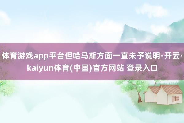 体育游戏app平台但哈马斯方面一直未予说明-开云·kaiyun体育(中国)官方网站 登录入口