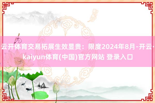 云开体育交易拓展生效显贵：限度2024年8月-开云·kaiyun体育(中国)官方网站 登录入口
