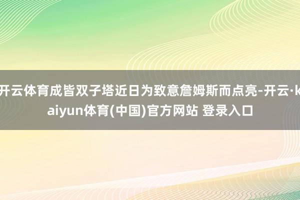 开云体育成皆双子塔近日为致意詹姆斯而点亮-开云·kaiyun体育(中国)官方网站 登录入口