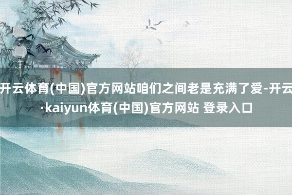 开云体育(中国)官方网站咱们之间老是充满了爱-开云·kaiyun体育(中国)官方网站 登录入口
