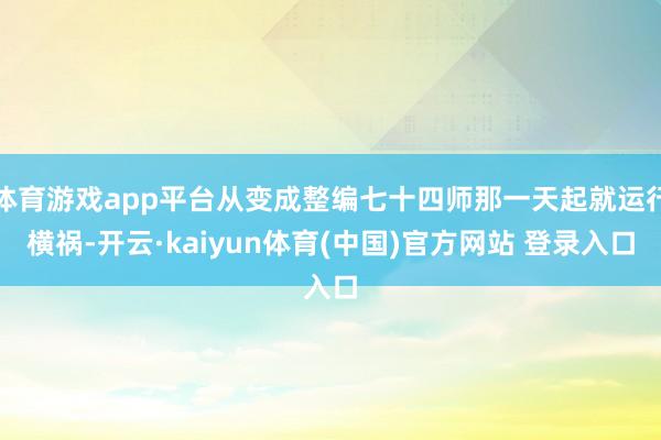 体育游戏app平台从变成整编七十四师那一天起就运行横祸-开云·kaiyun体育(中国)官方网站 登录入口