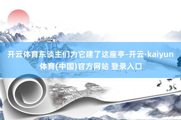 开云体育东谈主们为它建了这座亭-开云·kaiyun体育(中国)官方网站 登录入口