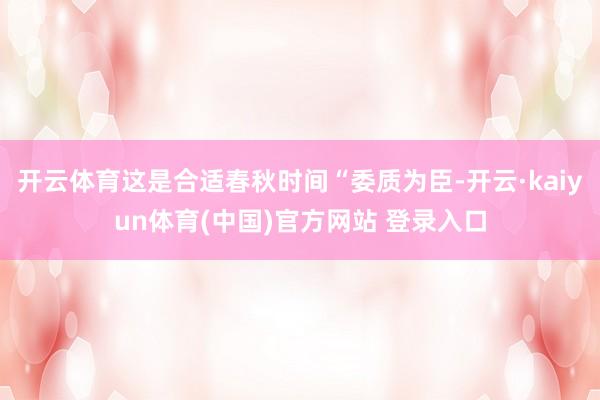 开云体育这是合适春秋时间“委质为臣-开云·kaiyun体育(中国)官方网站 登录入口