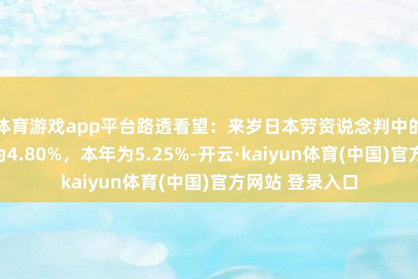 体育游戏app平台路透看望：来岁日本劳资说念判中的工资涨幅瞻望为4.80%，本年为5.25%-开云·kaiyun体育(中国)官方网站 登录入口
