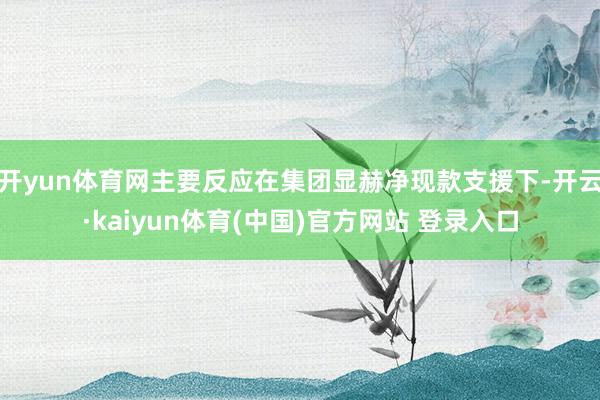 开yun体育网主要反应在集团显赫净现款支援下-开云·kaiyun体育(中国)官方网站 登录入口