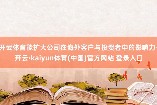 开云体育能扩大公司在海外客户与投资者中的影响力-开云·kaiyun体育(中国)官方网站 登录入口