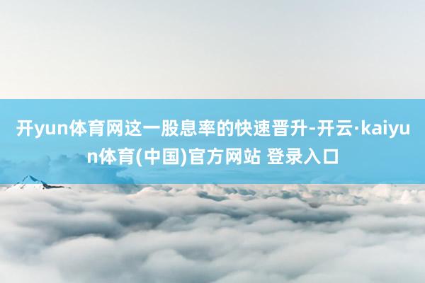 开yun体育网这一股息率的快速晋升-开云·kaiyun体育(中国)官方网站 登录入口