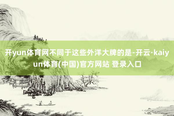 开yun体育网不同于这些外洋大牌的是-开云·kaiyun体育(中国)官方网站 登录入口