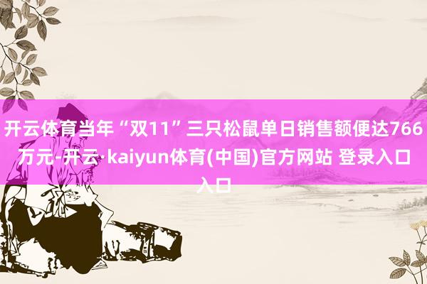 开云体育当年“双11”三只松鼠单日销售额便达766万元-开云·kaiyun体育(中国)官方网站 登录入口
