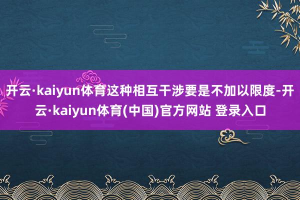 开云·kaiyun体育这种相互干涉要是不加以限度-开云·kaiyun体育(中国)官方网站 登录入口