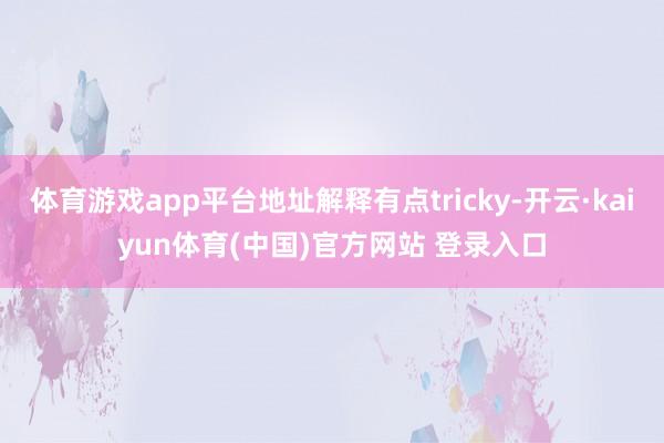 体育游戏app平台地址解释有点tricky-开云·kaiyun体育(中国)官方网站 登录入口