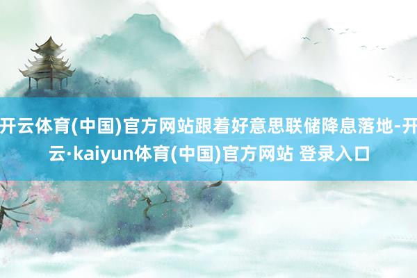 开云体育(中国)官方网站跟着好意思联储降息落地-开云·kaiyun体育(中国)官方网站 登录入口
