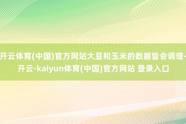 开云体育(中国)官方网站大豆和玉米的数据皆会调理-开云·kaiyun体育(中国)官方网站 登录入口