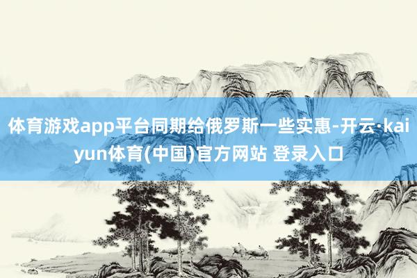 体育游戏app平台同期给俄罗斯一些实惠-开云·kaiyun体育(中国)官方网站 登录入口