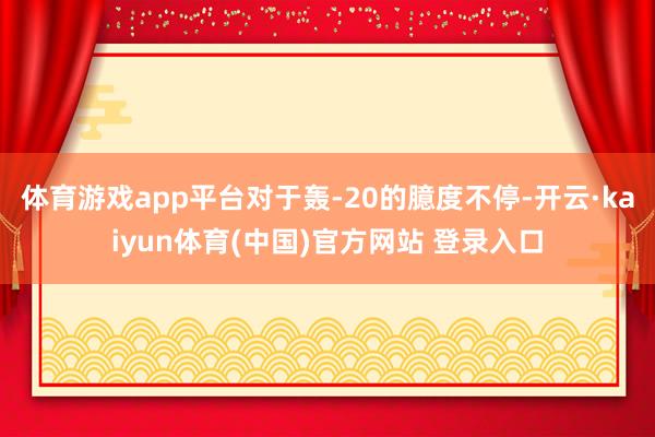 体育游戏app平台对于轰-20的臆度不停-开云·kaiyun体育(中国)官方网站 登录入口