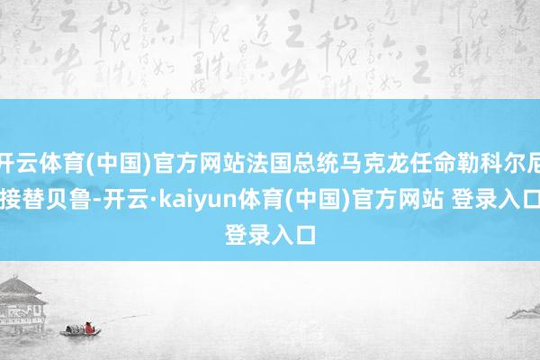 开云体育(中国)官方网站法国总统马克龙任命勒科尔尼接替贝鲁-开云·kaiyun体育(中国)官方网站 登录入口