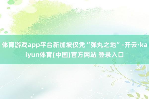 体育游戏app平台新加坡仅凭“弹丸之地”-开云·kaiyun体育(中国)官方网站 登录入口