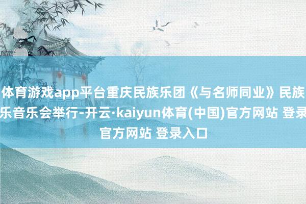 体育游戏app平台重庆民族乐团《与名师同业》民族管弦乐音乐会举行-开云·kaiyun体育(中国)官方网站 登录入口