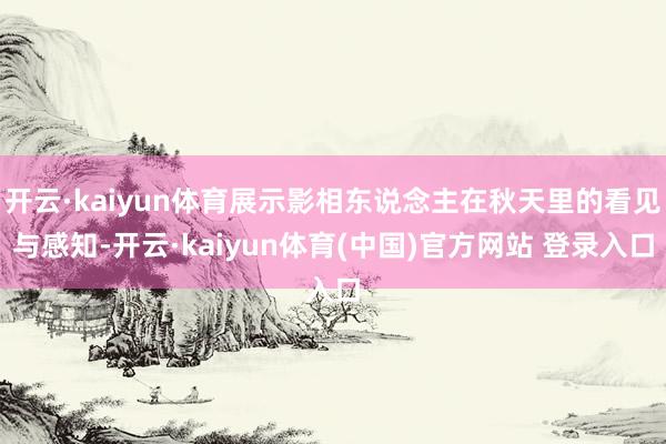 开云·kaiyun体育展示影相东说念主在秋天里的看见与感知-开云·kaiyun体育(中国)官方网站 登录入口