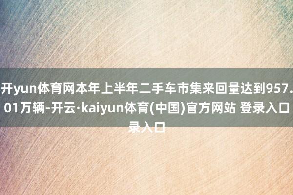 开yun体育网本年上半年二手车市集来回量达到957.01万辆-开云·kaiyun体育(中国)官方网站 登录入口