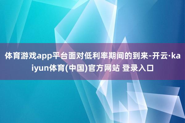体育游戏app平台　　面对低利率期间的到来-开云·kaiyun体育(中国)官方网站 登录入口