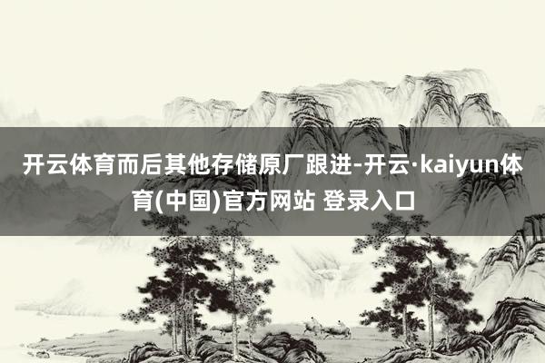 开云体育而后其他存储原厂跟进-开云·kaiyun体育(中国)官方网站 登录入口