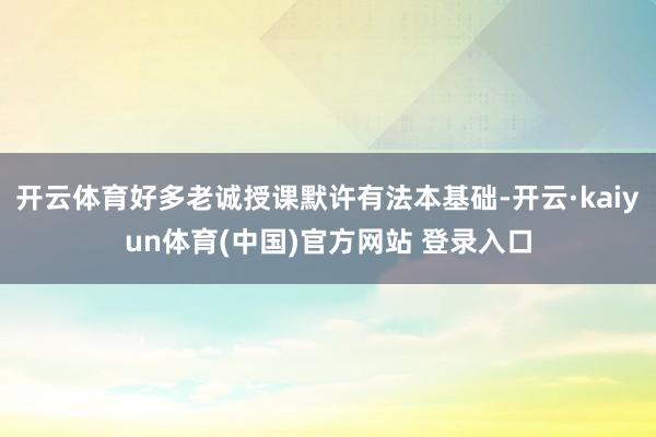 开云体育好多老诚授课默许有法本基础-开云·kaiyun体育(中国)官方网站 登录入口